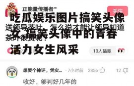 吃瓜娱乐图片搞笑头像女,搞笑头像中的青春活力女生风采