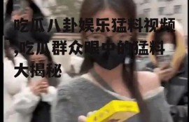 吃瓜八卦娱乐猛料视频,吃瓜群众眼中的猛料大揭秘