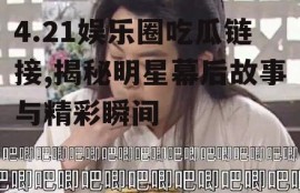 4.21娱乐圈吃瓜链接,揭秘明星幕后故事与精彩瞬间