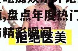 明星吃瓜娱乐评论大赏视频,盘点年度热门话题与精彩瞬间