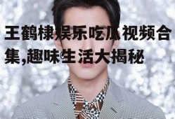 王鹤棣娱乐吃瓜视频合集,趣味生活大揭秘