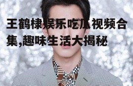 王鹤棣娱乐吃瓜视频合集,趣味生活大揭秘