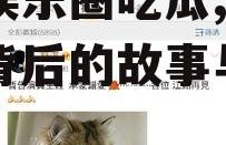 微博娱乐圈吃瓜,揭秘明星背后的故事与真相