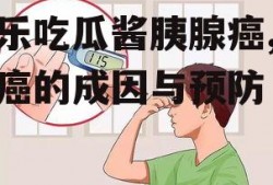 娱乐吃瓜酱胰腺癌,胰腺癌的成因与预防