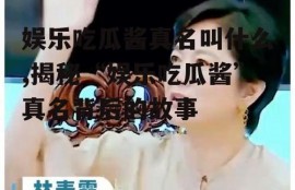 娱乐吃瓜酱真名叫什么,揭秘“娱乐吃瓜酱”真名背后的故事