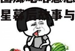 娱乐圈瓜吃啥意思,揭秘明星幕后故事与八卦传闻