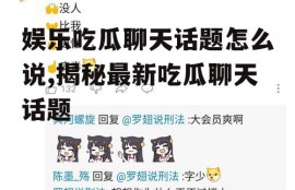 娱乐吃瓜聊天话题怎么说,揭秘最新吃瓜聊天话题