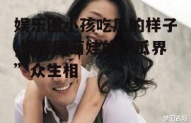 娱乐圈小孩吃瓜的样子,娱乐圈萌娃的“瓜界”众生相