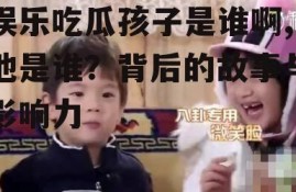 娱乐吃瓜孩子是谁啊,他是谁？背后的故事与影响力