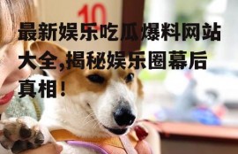 最新娱乐吃瓜爆料网站大全,揭秘娱乐圈幕后真相！