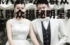 娱乐八卦 吃瓜群众,吃瓜群众揭秘明星幕后故事