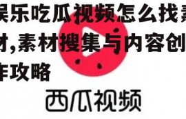 娱乐吃瓜视频怎么找素材,素材搜集与内容创作攻略