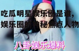 吃瓜明星娱乐圈是谁,娱乐圈的神秘焦点人物