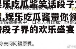 娱乐吃瓜酱笑话段子文案,娱乐吃瓜酱带你领略段子界的欢乐盛宴