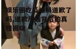 娱乐圈吃瓜爆料道歉了吗,道歉风波背后的真相揭晓