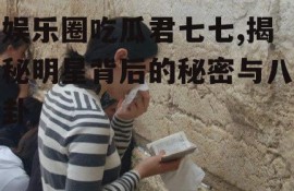 娱乐圈吃瓜君七七,揭秘明星背后的秘密与八卦