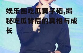 娱乐圈吃瓜黄子韬,揭秘吃瓜背后的真相与成长