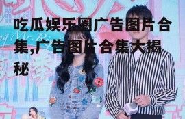 吃瓜娱乐圈广告图片合集,广告图片合集大揭秘