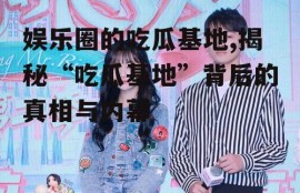 娱乐圈的吃瓜基地,揭秘“吃瓜基地”背后的真相与内幕