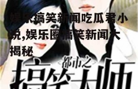 娱乐搞笑新闻吃瓜君小说,娱乐圈搞笑新闻大揭秘