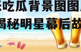 娱乐吃瓜背景图图片大全,揭秘明星幕后故事