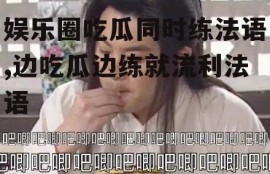 娱乐圈吃瓜同时练法语,边吃瓜边练就流利法语