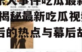 娱乐大事件吃瓜最新视频,揭秘最新吃瓜视频背后的热点与幕后故事
