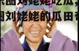 娱乐圈刘姥姥吃瓜,娱乐圈刘姥姥的瓜田奇遇记