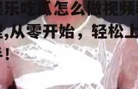 娱乐吃瓜怎么做视频教程,从零开始，轻松上手！