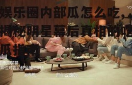 娱乐圈内部瓜怎么吃,揭秘明星幕后真相的吃瓜指南
