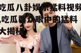 吃瓜八卦娱乐猛料视频,吃瓜群众眼中的猛料大揭秘