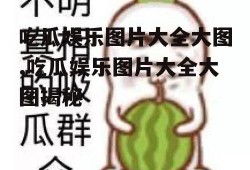 吃瓜娱乐图片大全大图,吃瓜娱乐图片大全大图揭秘
