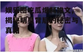 娱乐圈吃瓜爆料推文,揭秘明星背后的秘密与真相