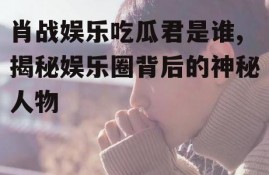 肖战娱乐吃瓜君是谁,揭秘娱乐圈背后的神秘人物