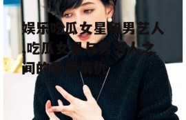 娱乐吃瓜女星和男艺人,吃瓜女星与男艺人之间的爱恨情仇
