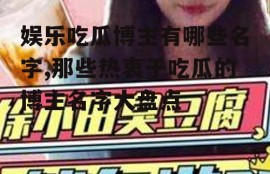 娱乐吃瓜博主有哪些名字,那些热衷于吃瓜的博主名字大盘点