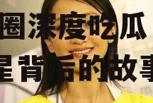 深度吃瓜娱乐圈之周迅,娱乐圈深度吃瓜，揭秘明星背后的故事