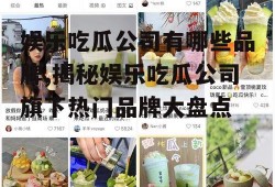 娱乐吃瓜公司有哪些品牌,揭秘娱乐吃瓜公司旗下热门品牌大盘点