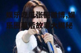 娱乐吃瓜张俪微博,娱乐圈幕后故事大揭秘