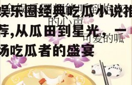 娱乐圈经典吃瓜小说推荐,从瓜田到星光，一场吃瓜者的盛宴