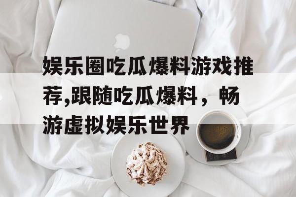 娱乐圈吃瓜爆料游戏推荐,跟随吃瓜爆料，畅游虚拟娱乐世界