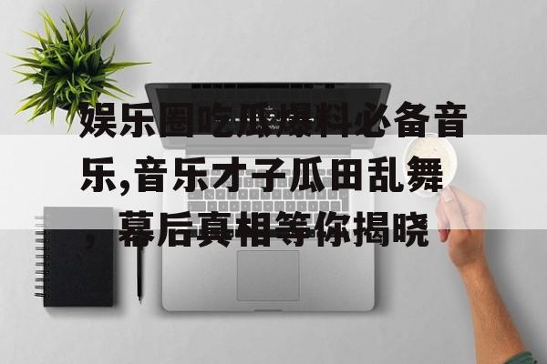 娱乐圈吃瓜爆料必备音乐,音乐才子瓜田乱舞，幕后真相等你揭晓