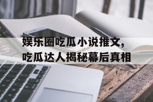 娱乐圈吃瓜小说推文,吃瓜达人揭秘幕后真相 娱乐圈吃瓜小说推文,吃瓜达人揭秘幕后真相
