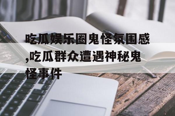 吃瓜娱乐圈鬼怪氛围感,吃瓜群众遭遇神秘鬼怪事件 吃瓜娱乐圈鬼怪氛围感,吃瓜群众遭遇神秘鬼怪事件