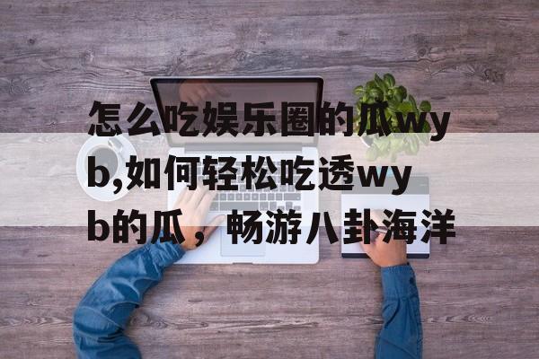 怎么吃娱乐圈的瓜wyb,如何轻松吃透wyb的瓜,畅游八卦海洋 怎么吃娱乐圈的瓜wyb,如何轻松吃透wyb的瓜,畅游八卦海洋