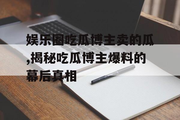 娱乐圈吃瓜博主卖的瓜,揭秘吃瓜博主爆料的幕后真相 娱乐圈吃瓜博主卖的瓜,揭秘吃瓜博主爆料的幕后真相