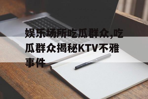 娱乐场所吃瓜群众,吃瓜群众揭秘KTV不雅事件