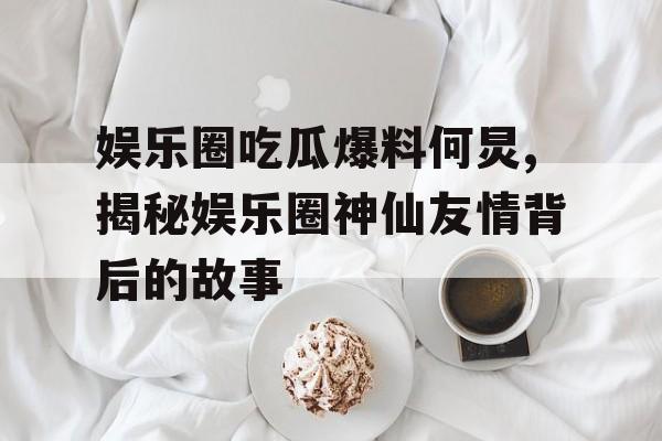 娱乐圈吃瓜爆料何炅,揭秘娱乐圈神仙友情背后的故事