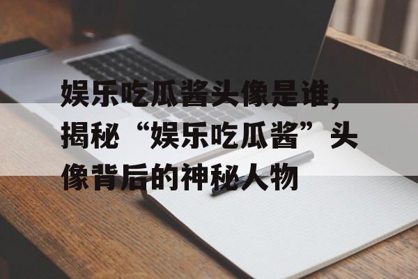 娱乐吃瓜酱头像是谁,揭秘“娱乐吃瓜酱”头像背后的神秘人物