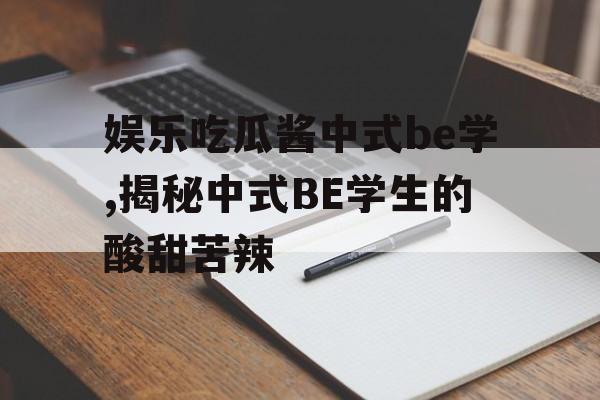 娱乐吃瓜酱中式be学,揭秘中式BE学生的酸甜苦辣 娱乐吃瓜酱中式be学,揭秘中式BE学生的酸甜苦辣